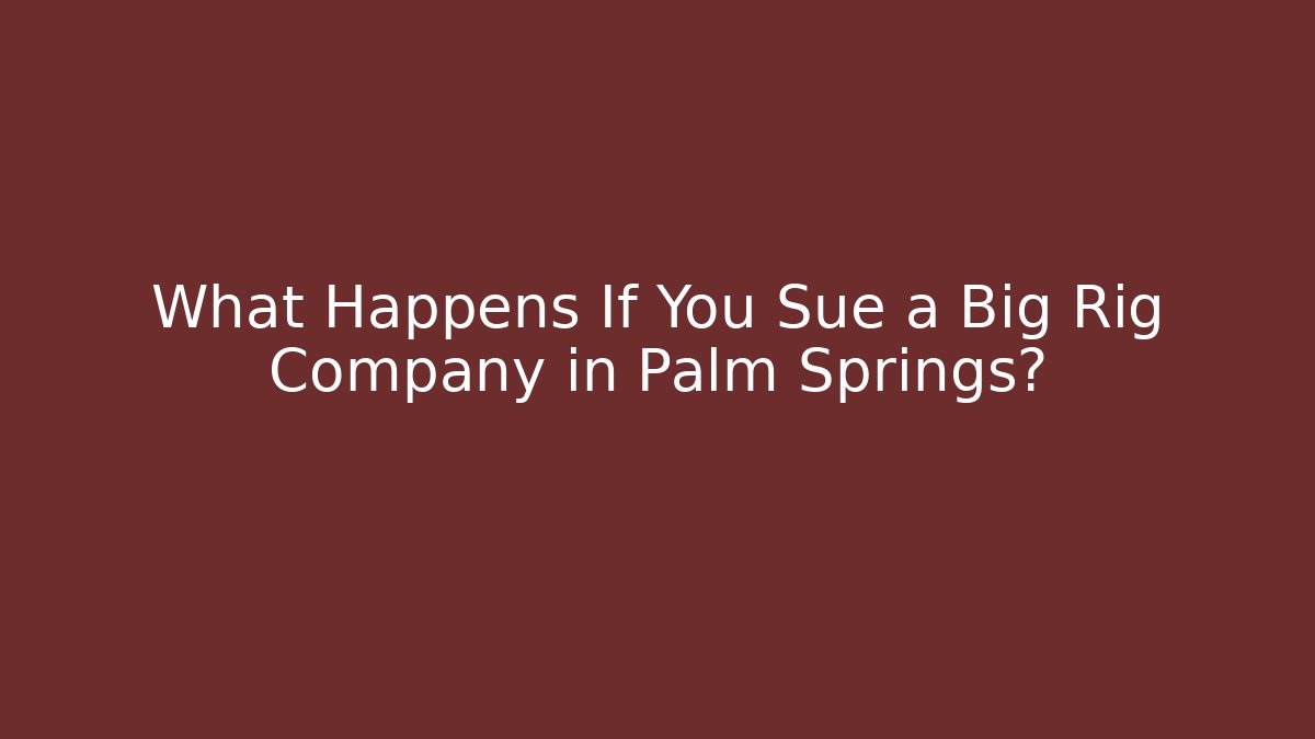 What Happens If You Sue a Big Rig Company in Palm Springs?