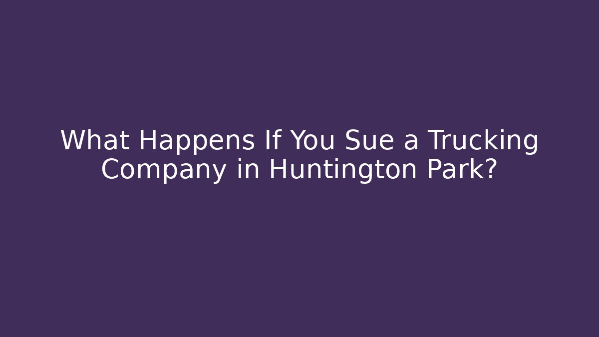 What Happens If You Sue a Trucking Company in Huntington Park?
