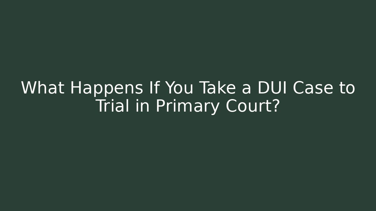 What Happens If You Take a DUI Case to Trial in Primary Court?