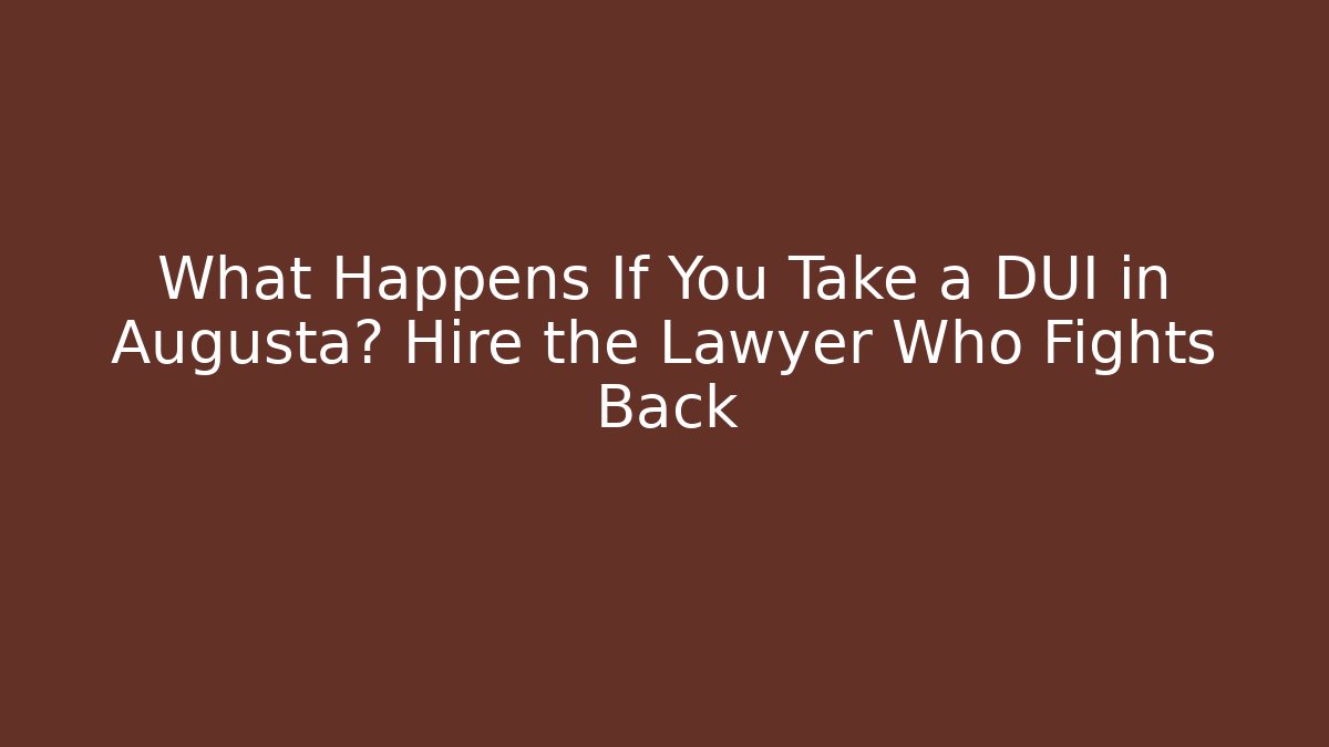 What Happens If You Take a DUI in Augusta? Hire the Lawyer Who Fights Back