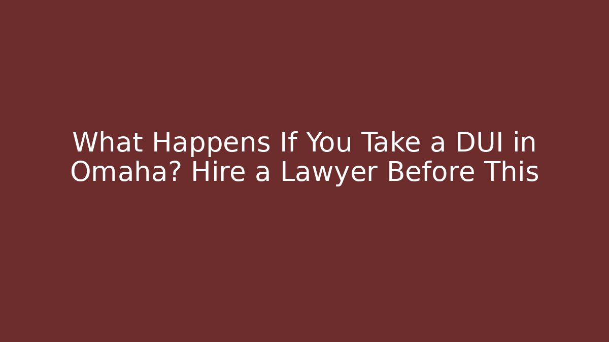 What Happens If You Take a DUI in Omaha? Hire a Lawyer Before This