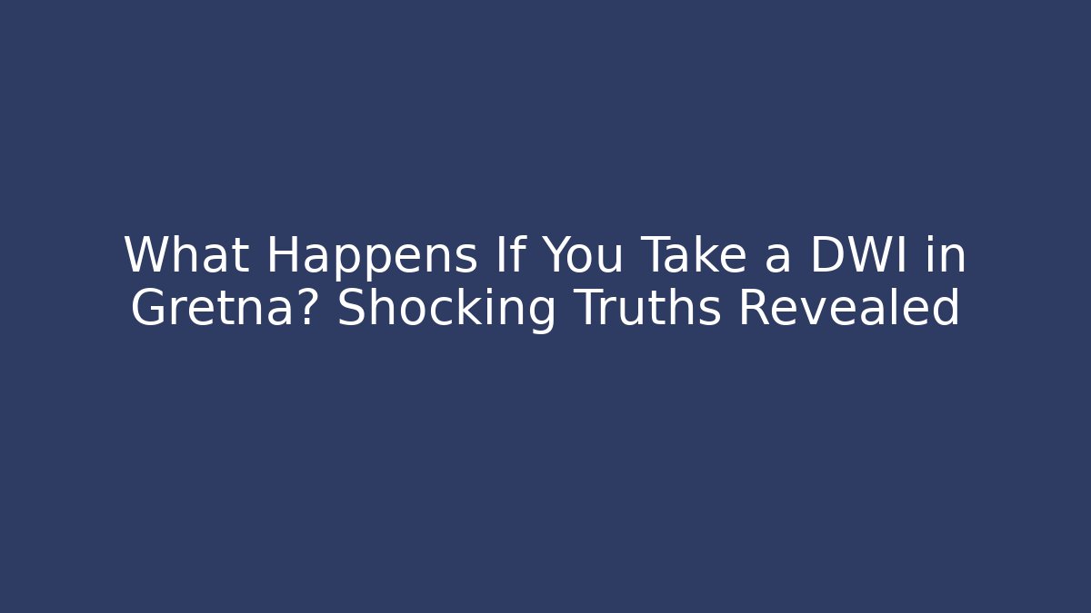 What Happens If You Take a DWI in Gretna? Shocking Truths Revealed