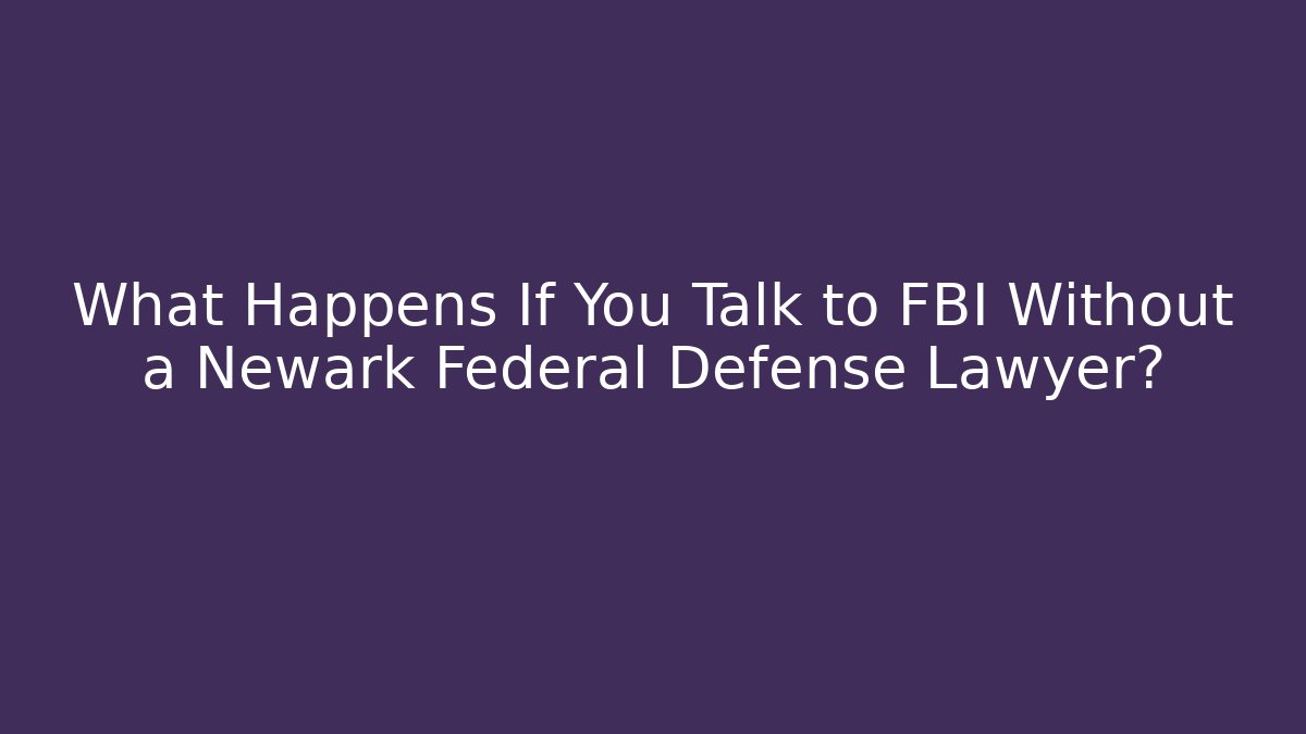 What Happens If You Talk to FBI Without a Newark Federal Defense Lawyer?