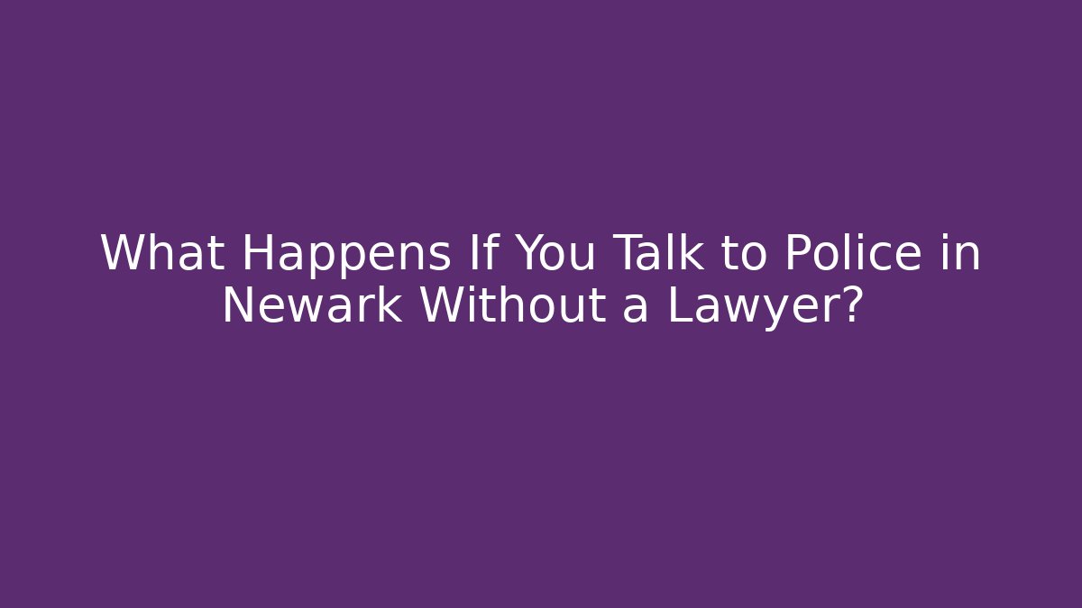 What Happens If You Talk to Police in Newark Without a Lawyer?