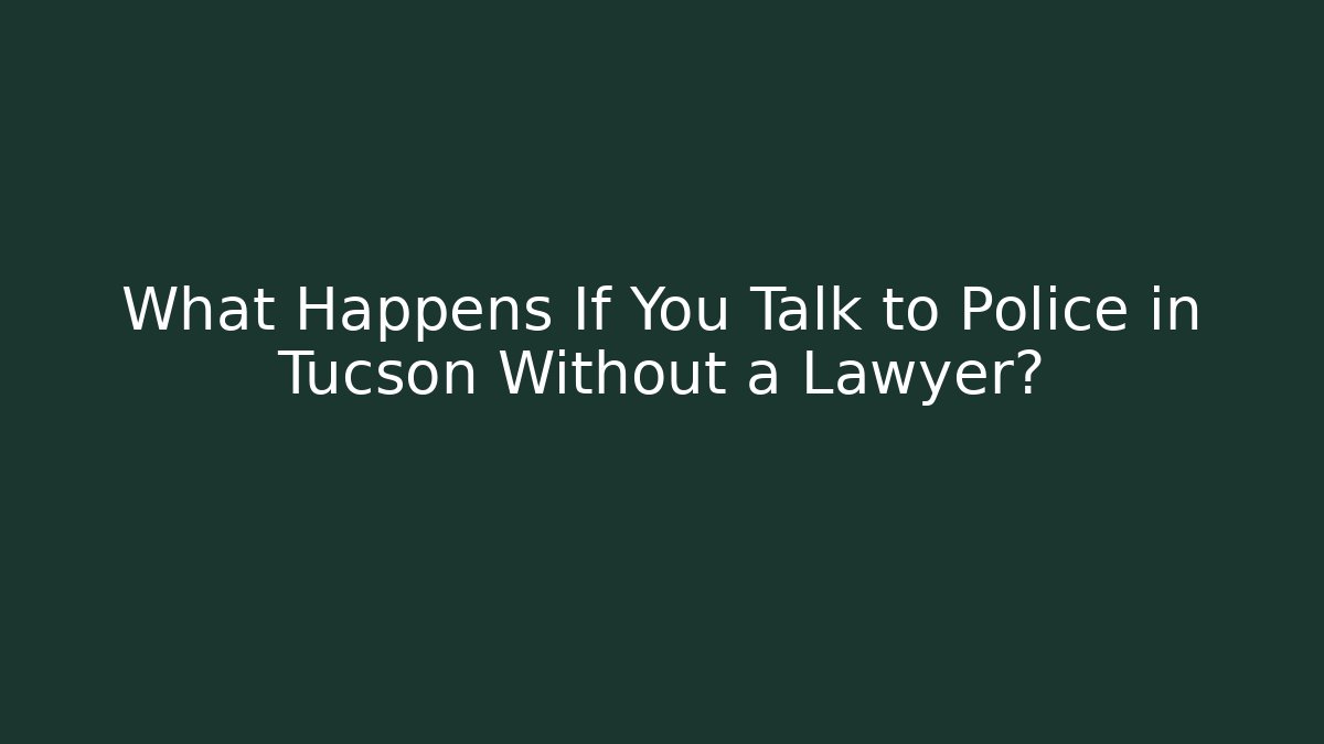 What Happens If You Talk to Police in Tucson Without a Lawyer?