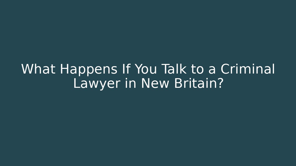What Happens If You Talk to a Criminal Lawyer in New Britain?