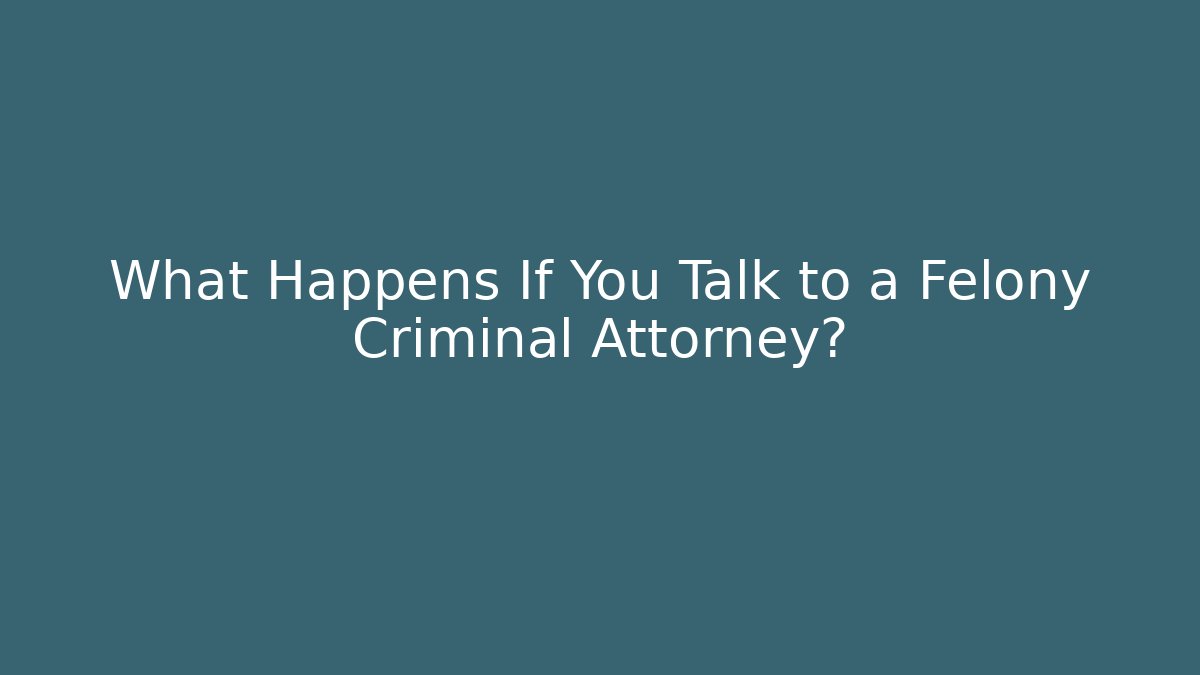 What Happens If You Talk to a Felony Criminal Attorney?