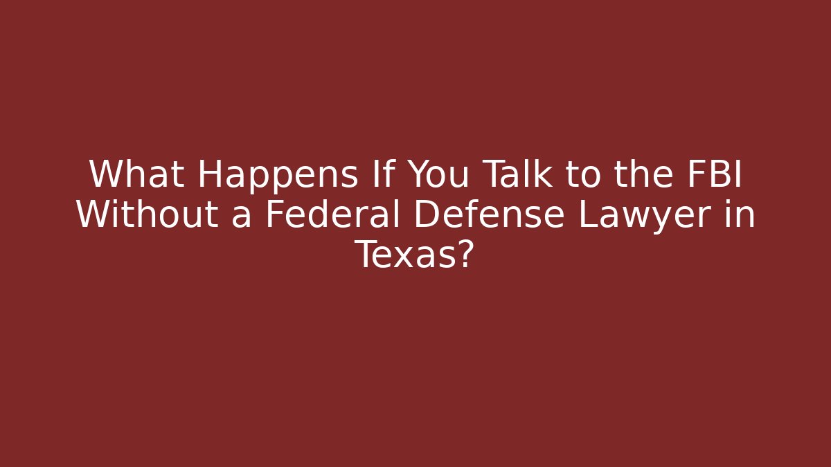 What Happens If You Talk to the FBI Without a Federal Defense Lawyer in Texas?