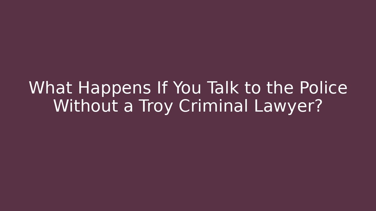 What Happens If You Talk to the Police Without a Troy Criminal Lawyer? - WealthxGroup
