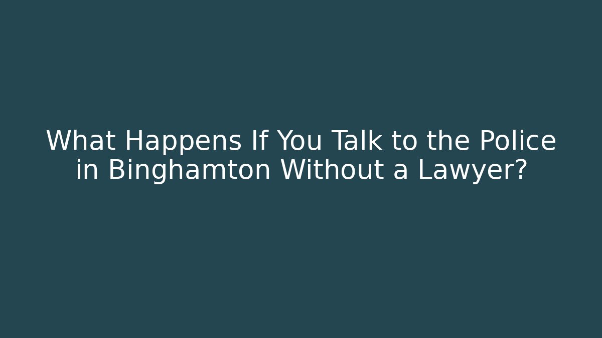 What Happens If You Talk to the Police in Binghamton Without a Lawyer?