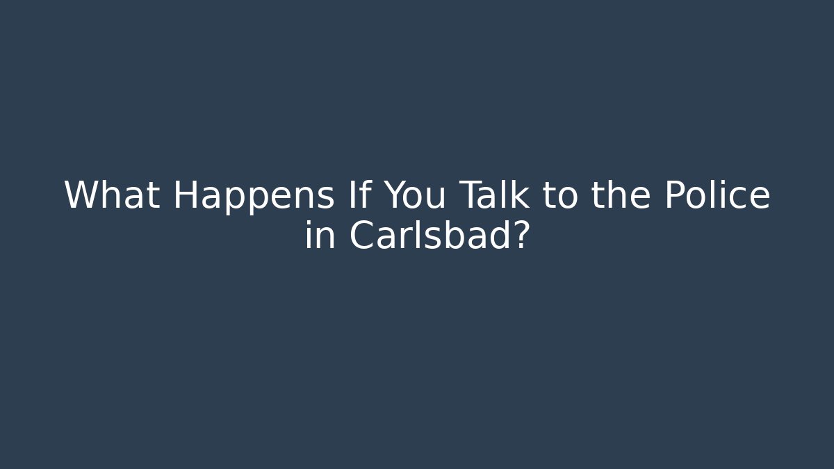 What Happens If You Talk to the Police in Carlsbad?