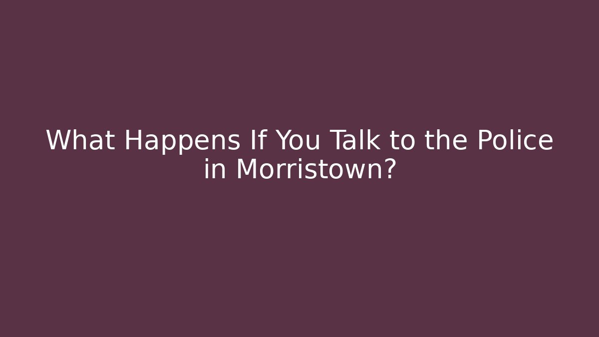 What Happens If You Talk to the Police in Morristown?