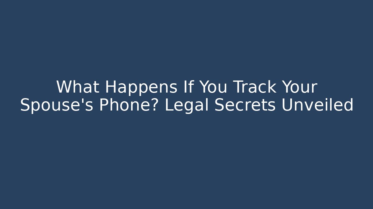 What Happens If You Track Your Spouse's Phone? Legal Secrets Unveiled
