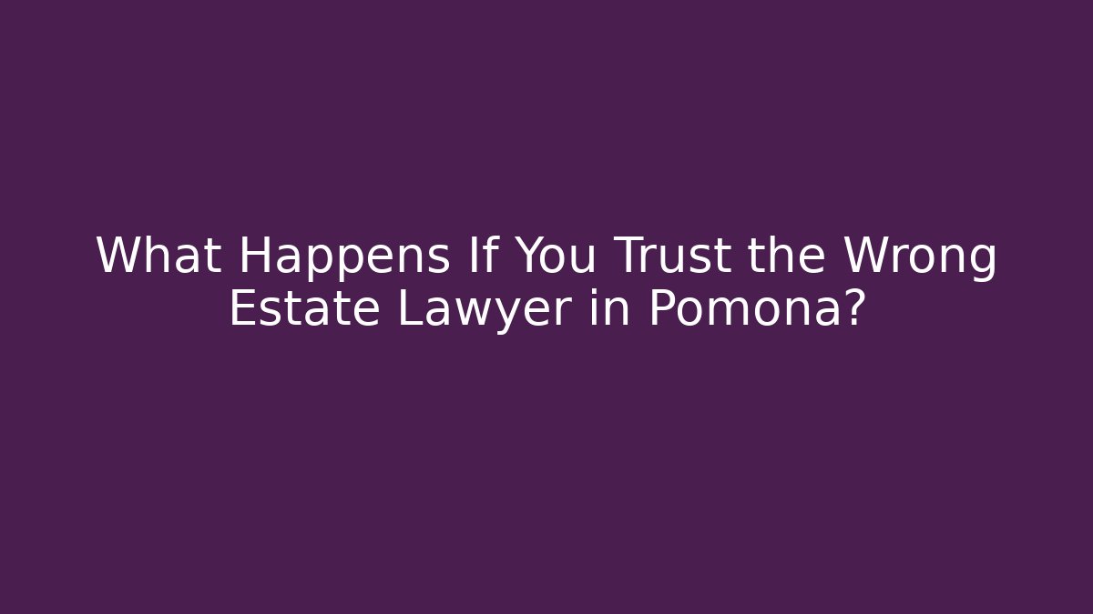 What Happens If You Trust the Wrong Estate Lawyer in Pomona?