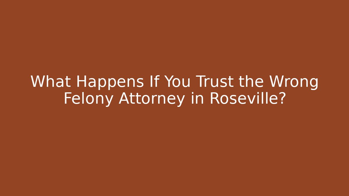 What Happens If You Trust the Wrong Felony Attorney in Roseville?