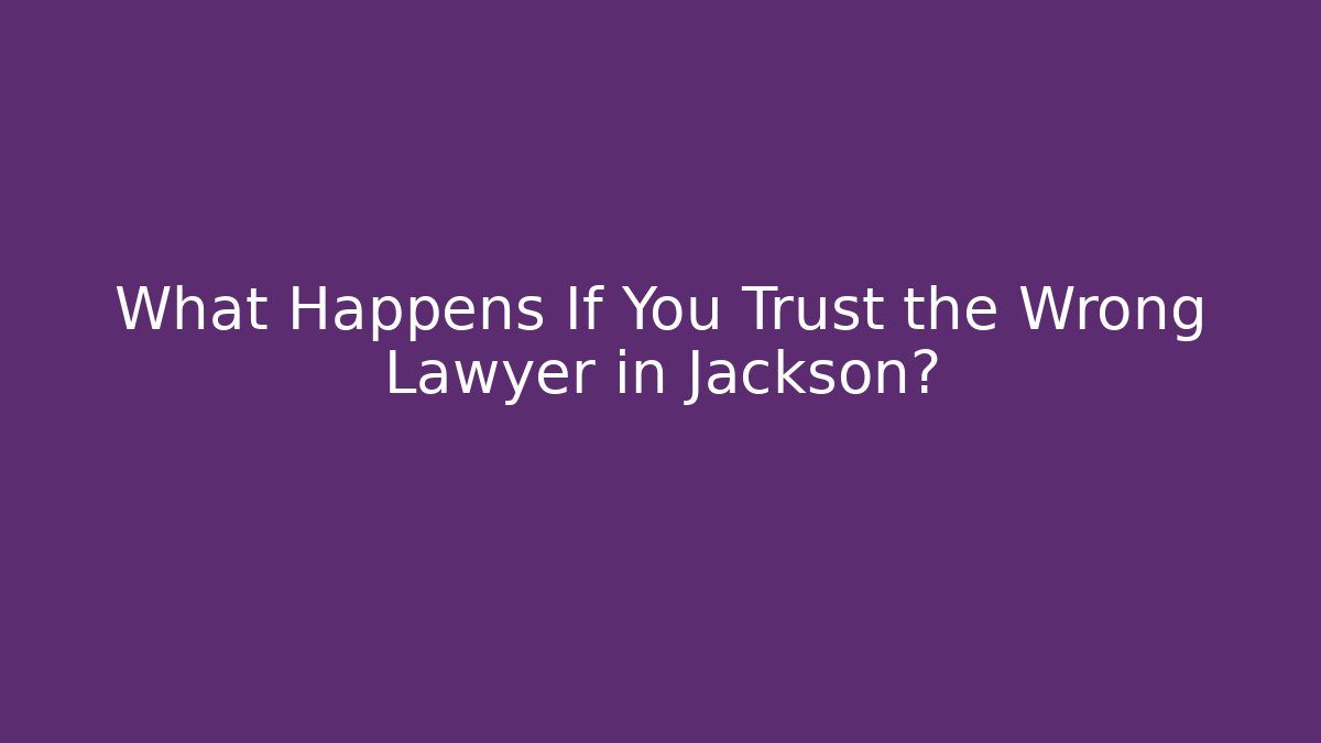 What Happens If You Trust the Wrong Lawyer in Jackson?