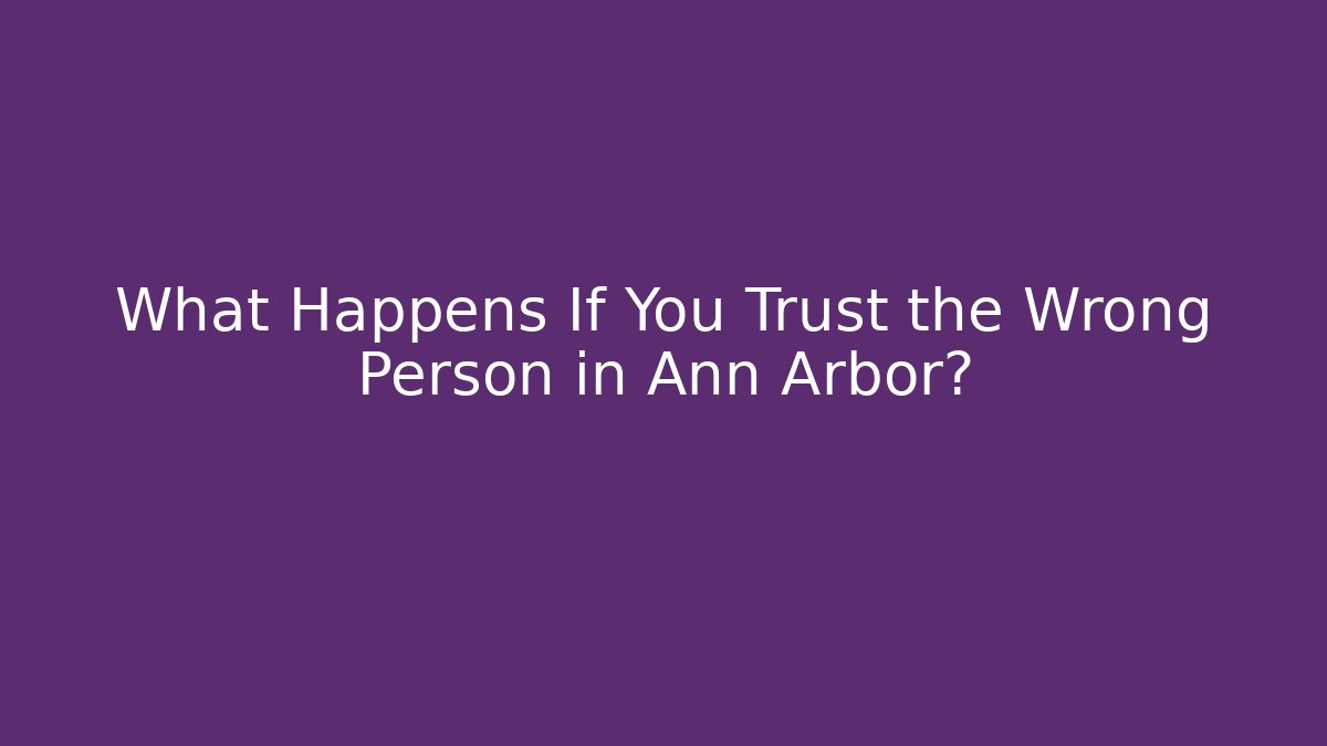 What Happens If You Trust the Wrong Person in Ann Arbor?