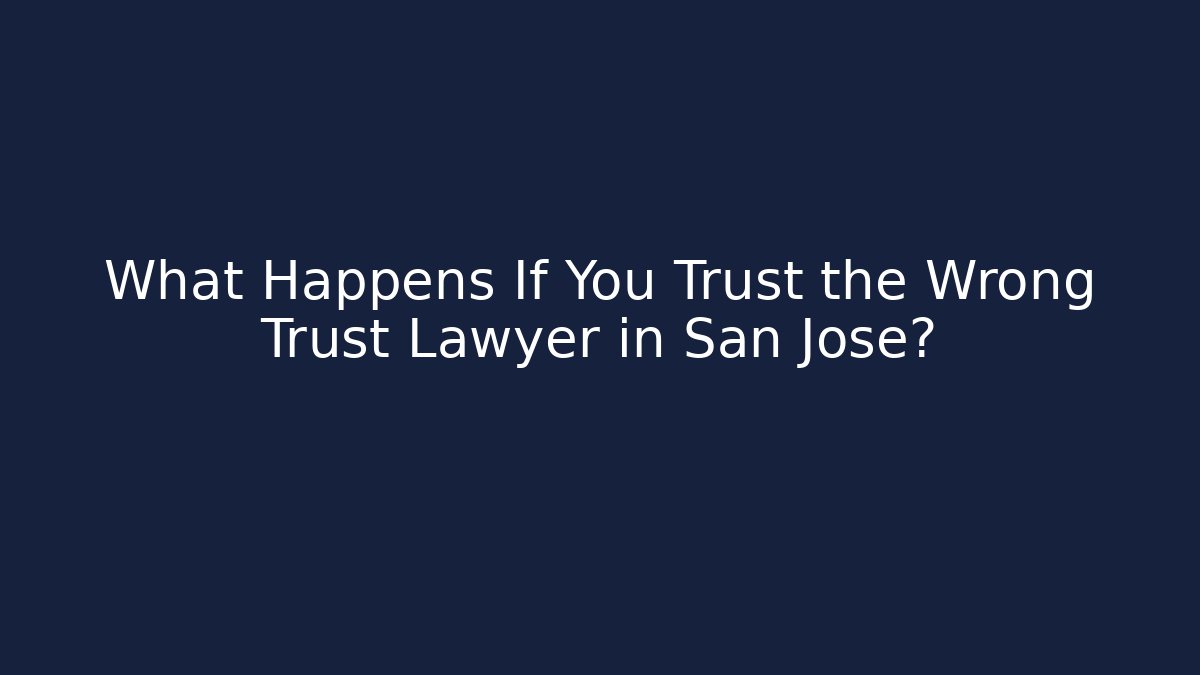 What Happens If You Trust the Wrong Trust Lawyer in San Jose?