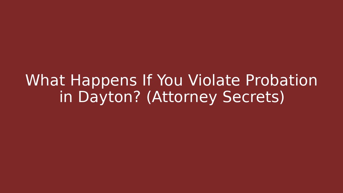 What Happens If You Violate Probation in Dayton? (Attorney Secrets)