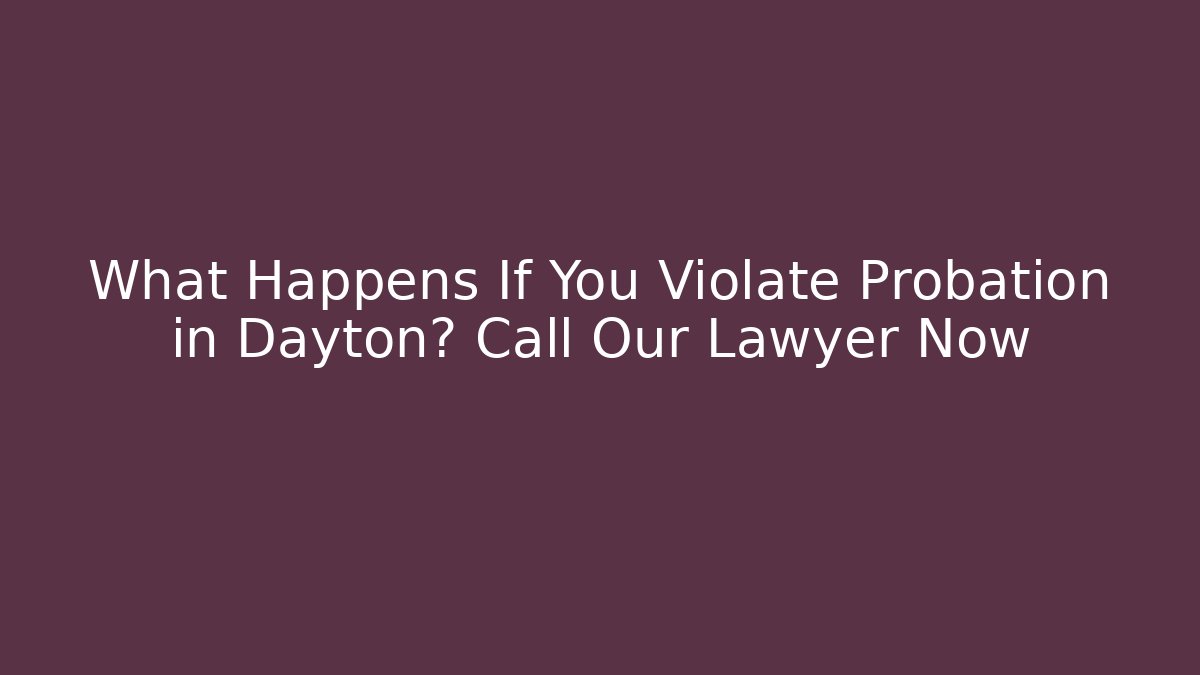 What Happens If You Violate Probation in Dayton? Call Our Lawyer Now