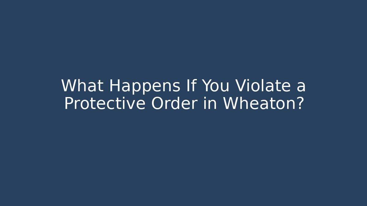 What Happens If You Violate a Protective Order in Wheaton?