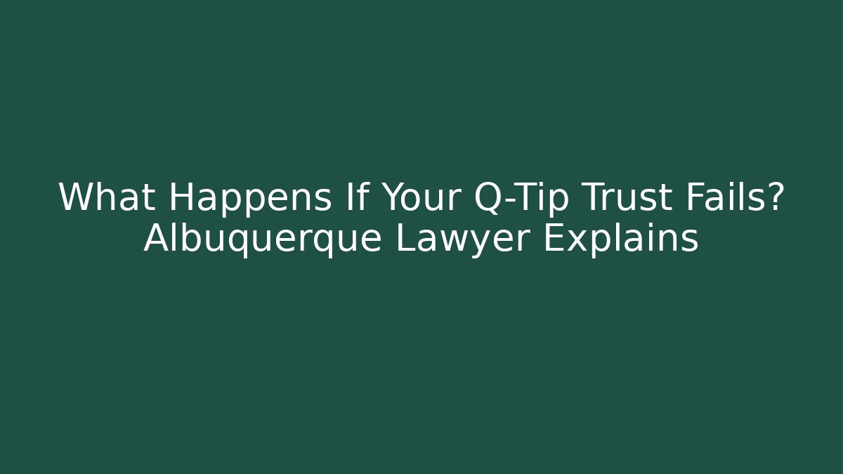 What Happens If Your Q-Tip Trust Fails? Albuquerque Lawyer Explains