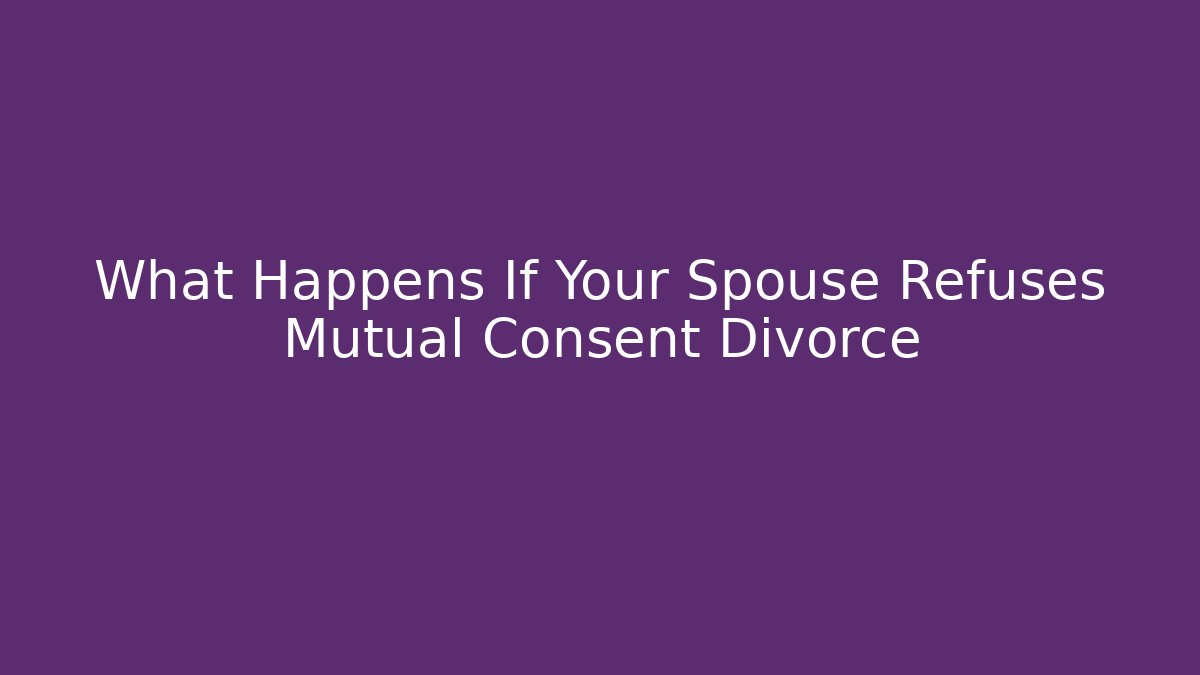What Happens If Your Spouse Refuses Mutual Consent Divorce