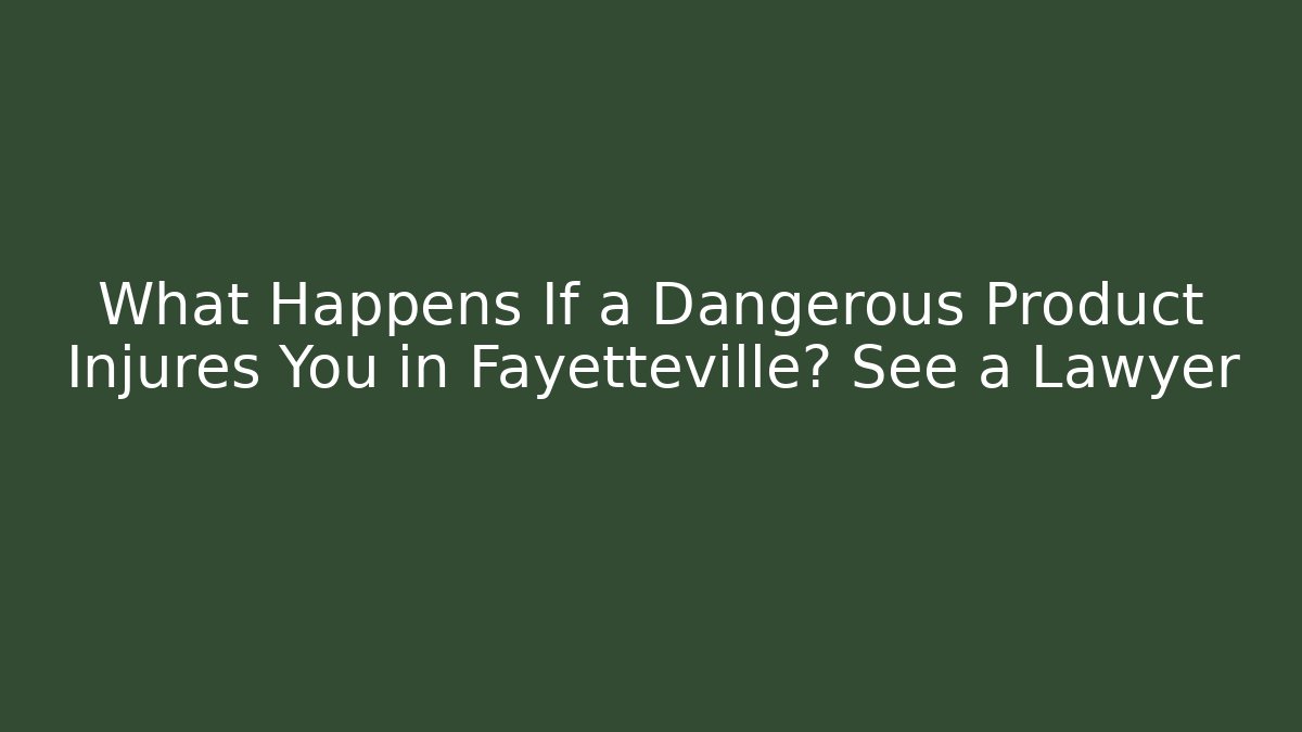 What Happens If a Dangerous Product Injures You in Fayetteville? See a Lawyer