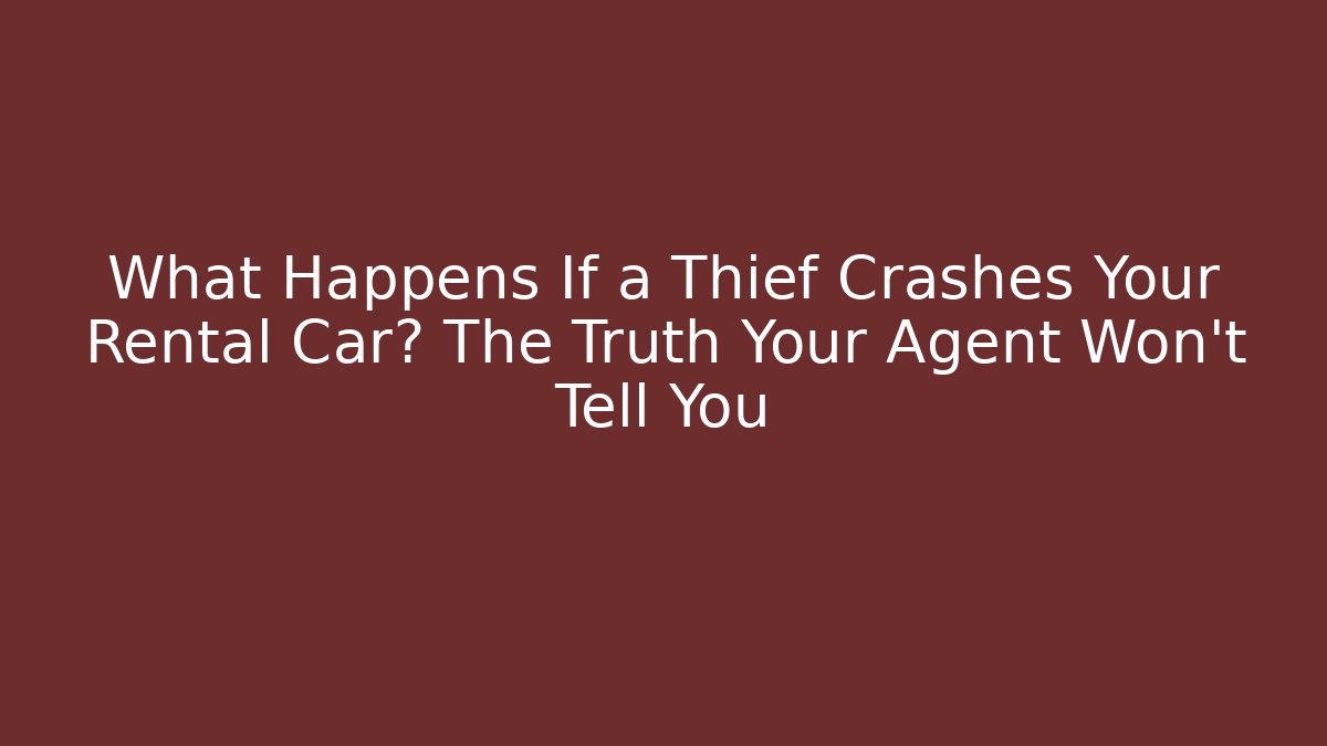 What Happens If a Thief Crashes Your Rental Car? The Truth Your Agent Won’t Tell You