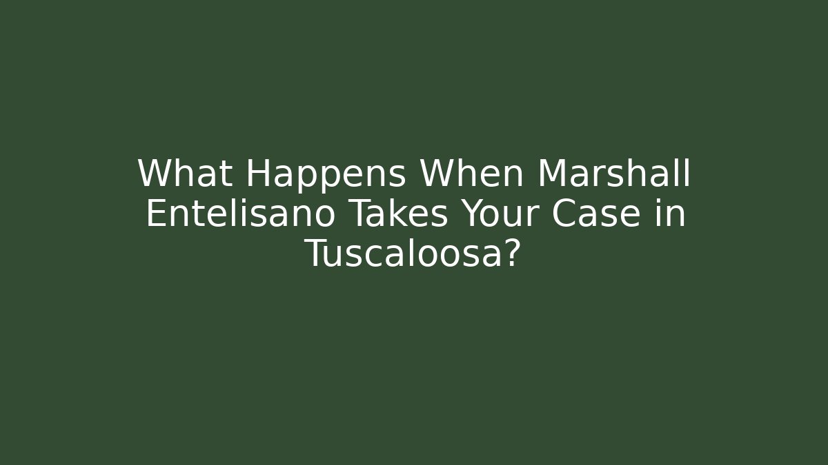 What Happens When Marshall Entelisano Takes Your Case in Tuscaloosa?