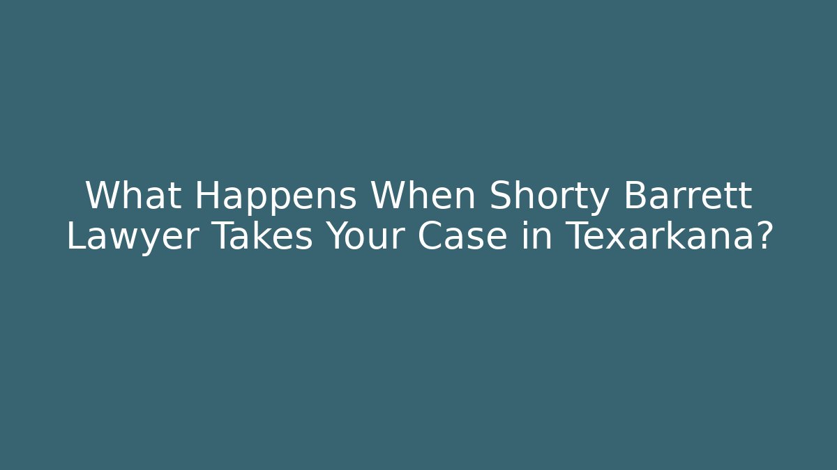 What Happens When Shorty Barrett Lawyer Takes Your Case in Texarkana?