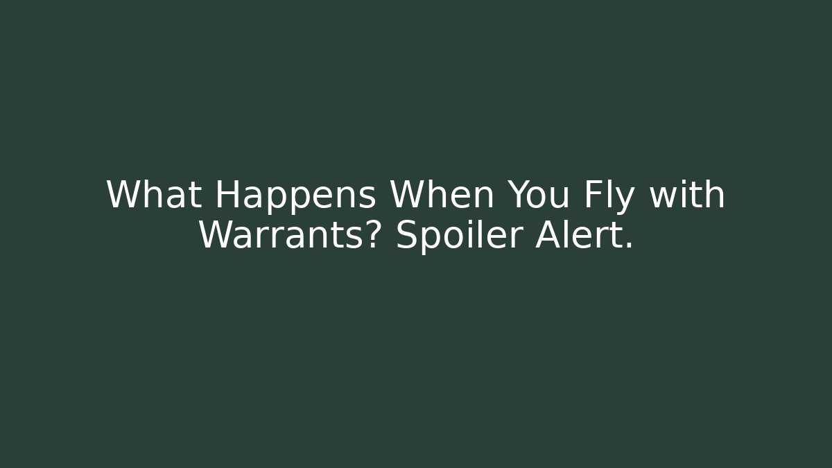 What Happens When You Fly with Warrants? Spoiler Alert. - WealthxGroup