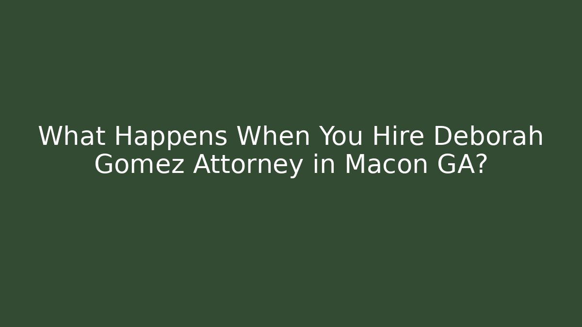 What Happens When You Hire Deborah Gomez Attorney in Macon GA?