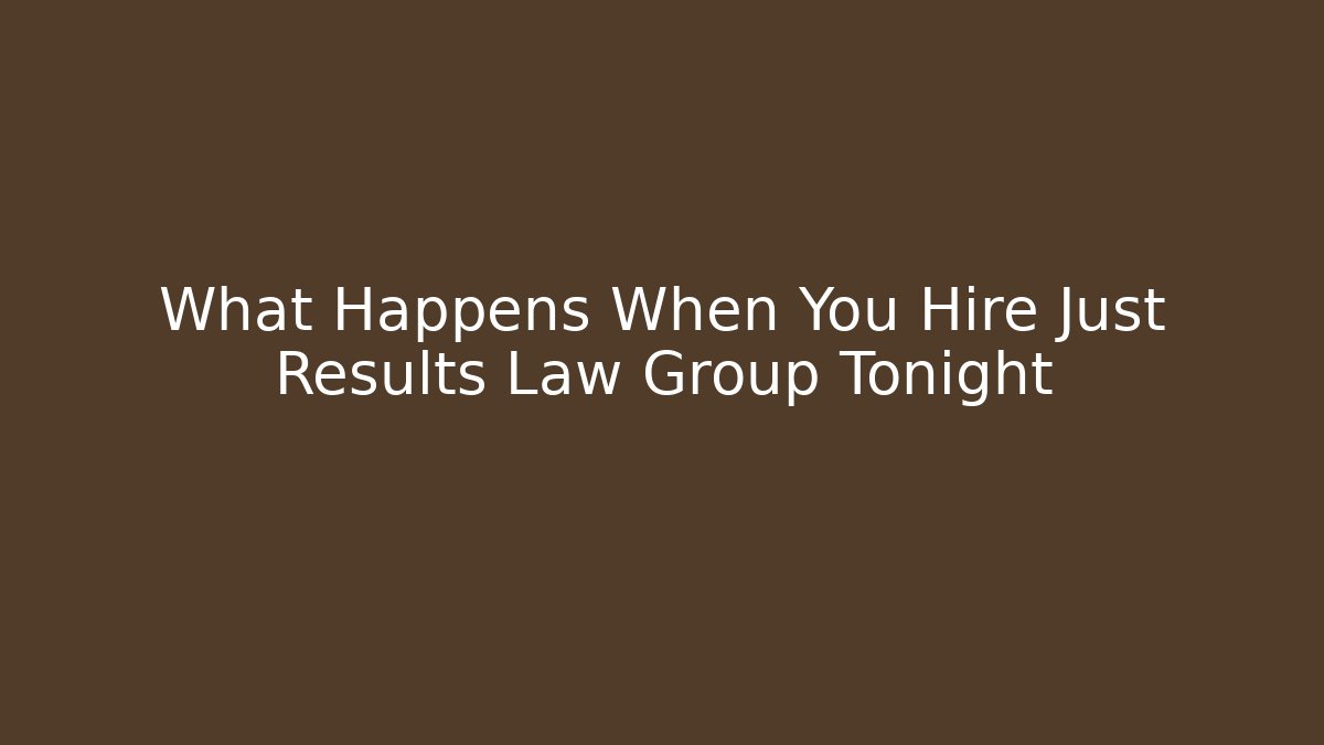 What Happens When You Hire Just Results Law Group Tonight