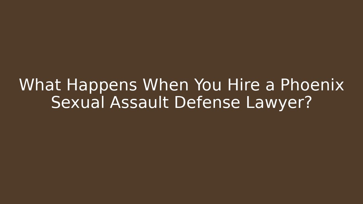 What Happens When You Hire a Phoenix Sexual Assault Defense Lawyer?