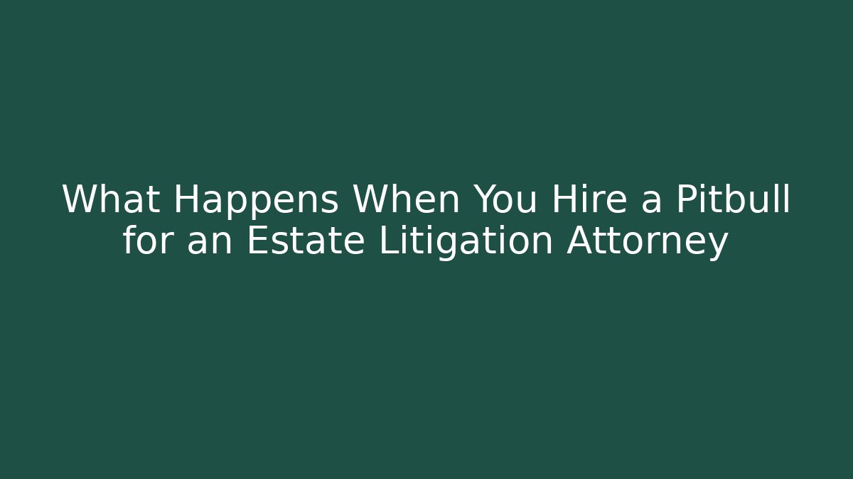 What Happens When You Hire a Pitbull for an Estate Litigation Attorney