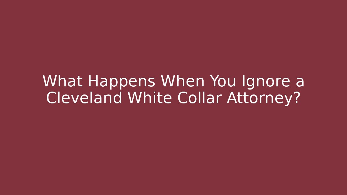 What Happens When You Ignore a Cleveland White Collar Attorney?
