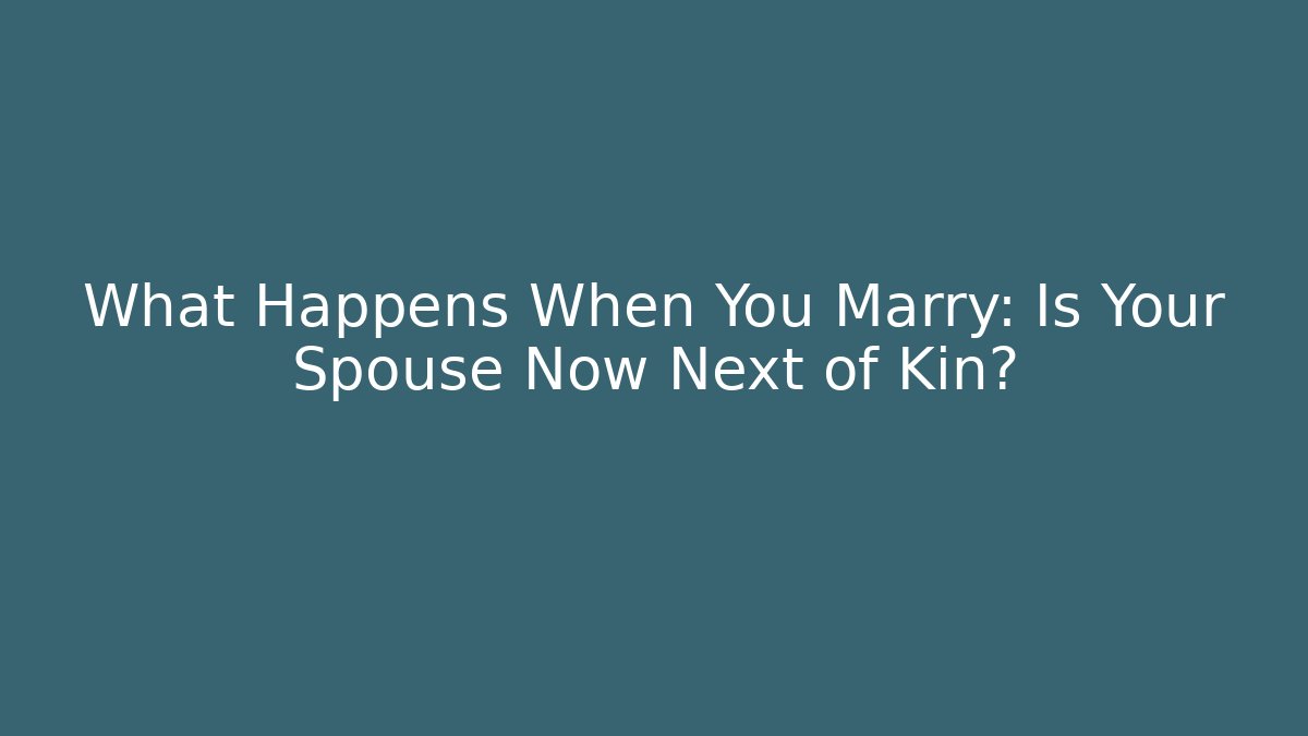 What Happens When You Marry: Is Your Spouse Now Next of Kin?