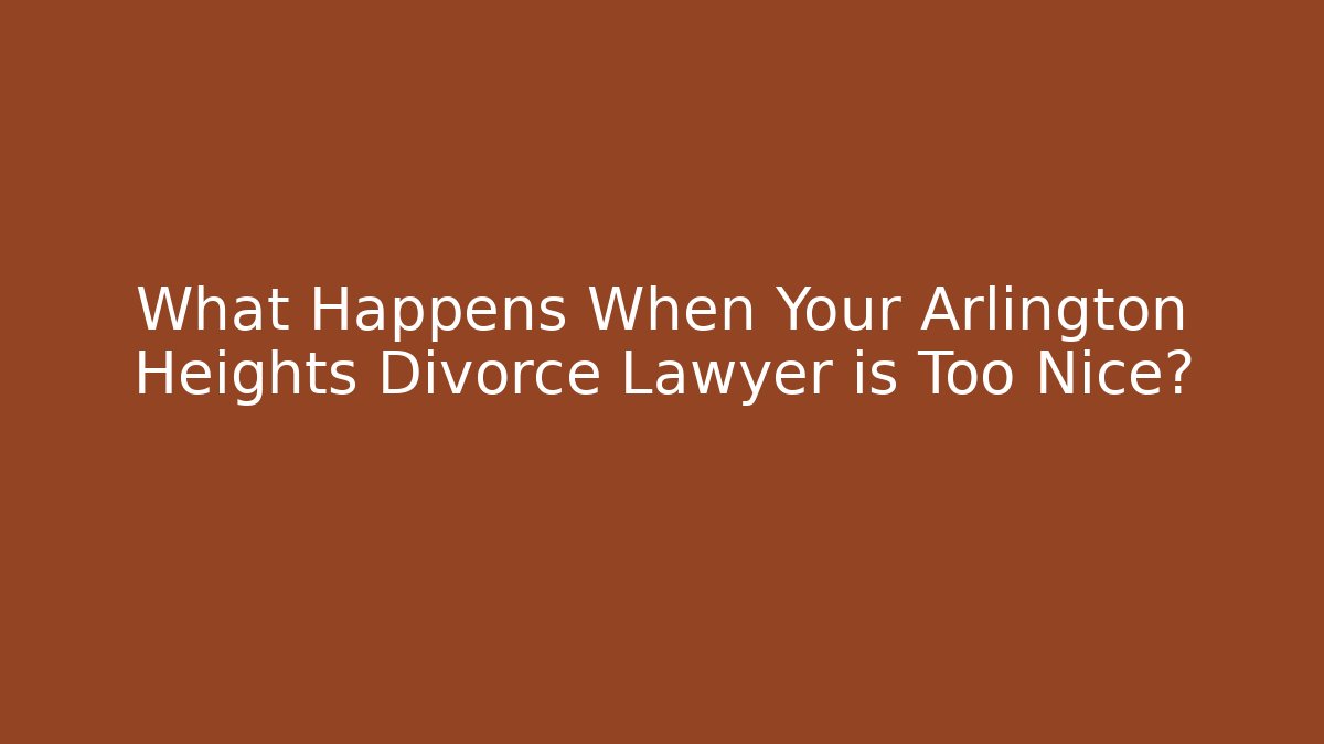 What Happens When Your Arlington Heights Divorce Lawyer is Too Nice?