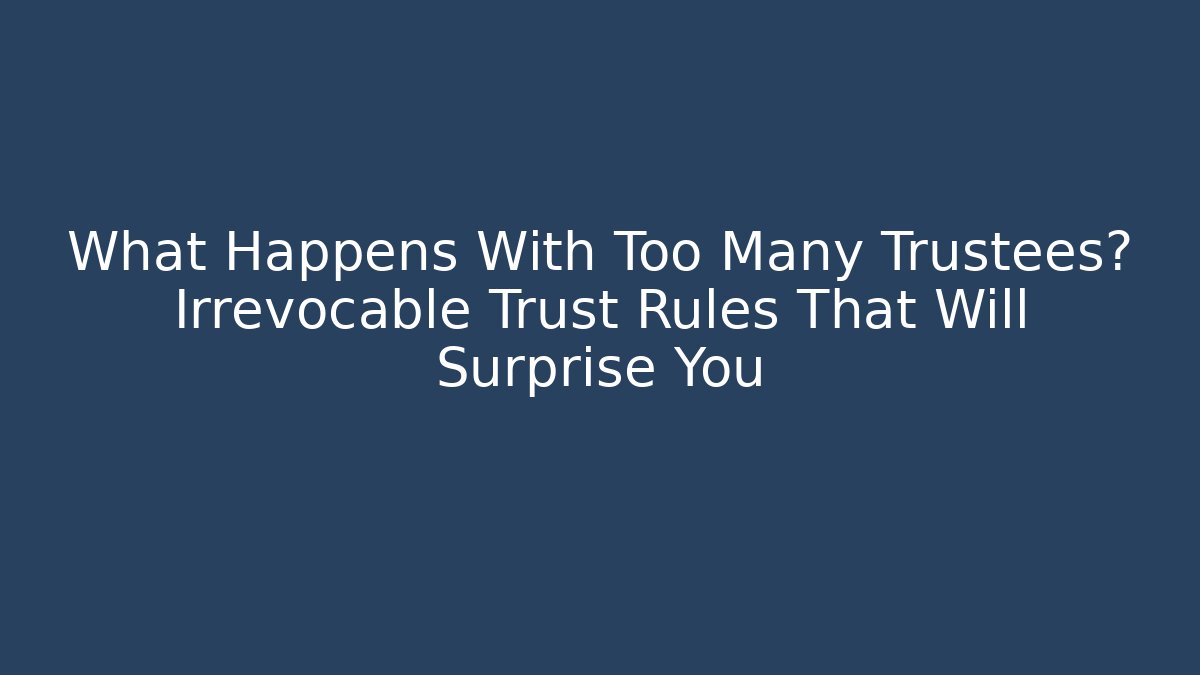 What Happens With Too Many Trustees? Irrevocable Trust Rules That Will Surprise You