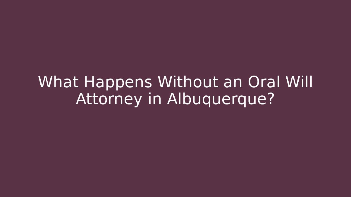 What Happens Without an Oral Will Attorney in Albuquerque?