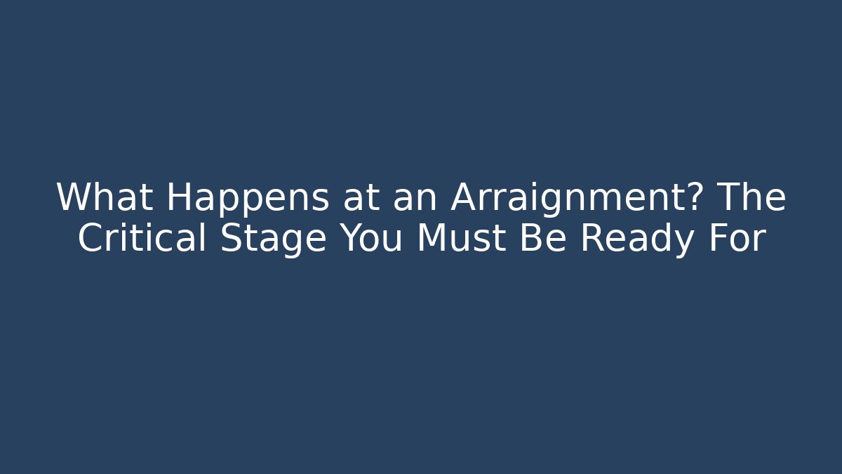 What Happens at an Arraignment? The Critical Stage You Must Be Ready For