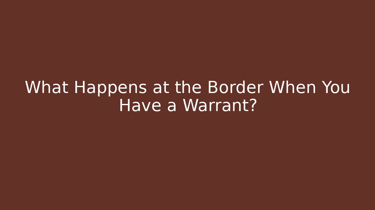 What Happens at the Border When You Have a Warrant?