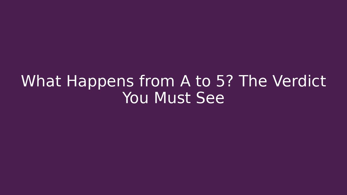 What Happens from A to 5? The Verdict You Must See