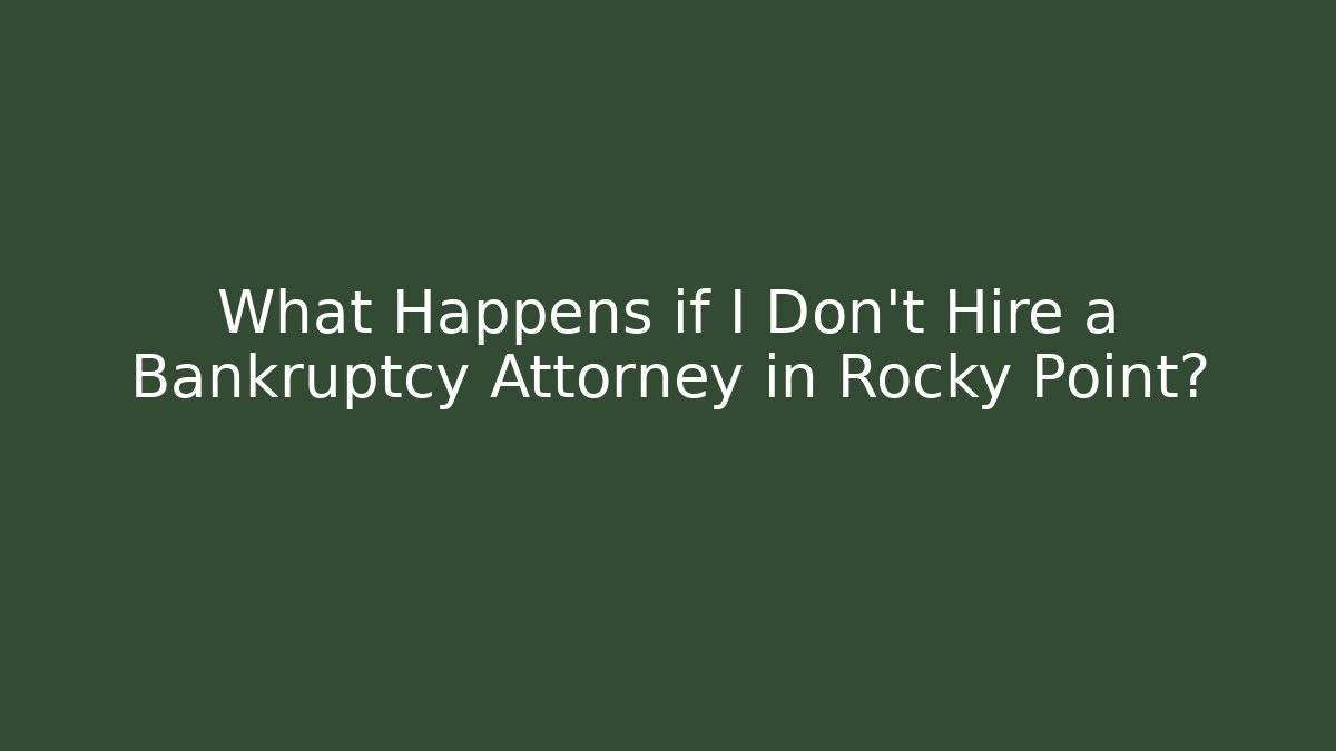 What Happens if I Don't Hire a Bankruptcy Attorney in Rocky Point?