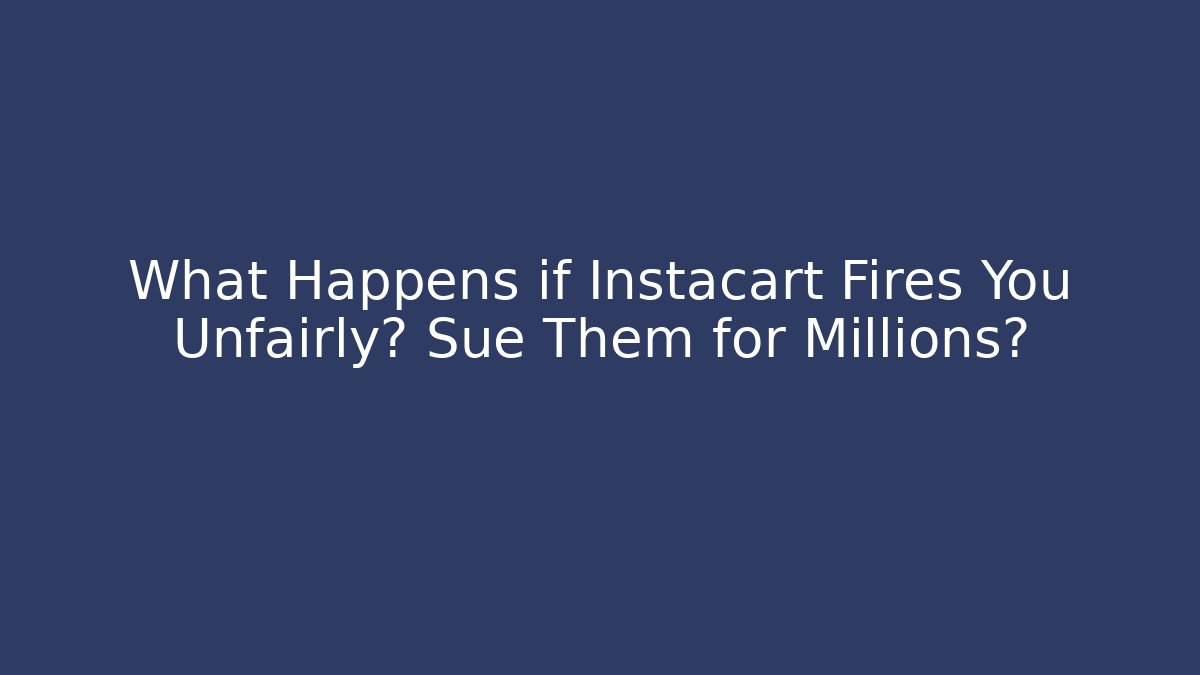 What Happens if Instacart Fires You Unfairly? Sue Them for Millions?