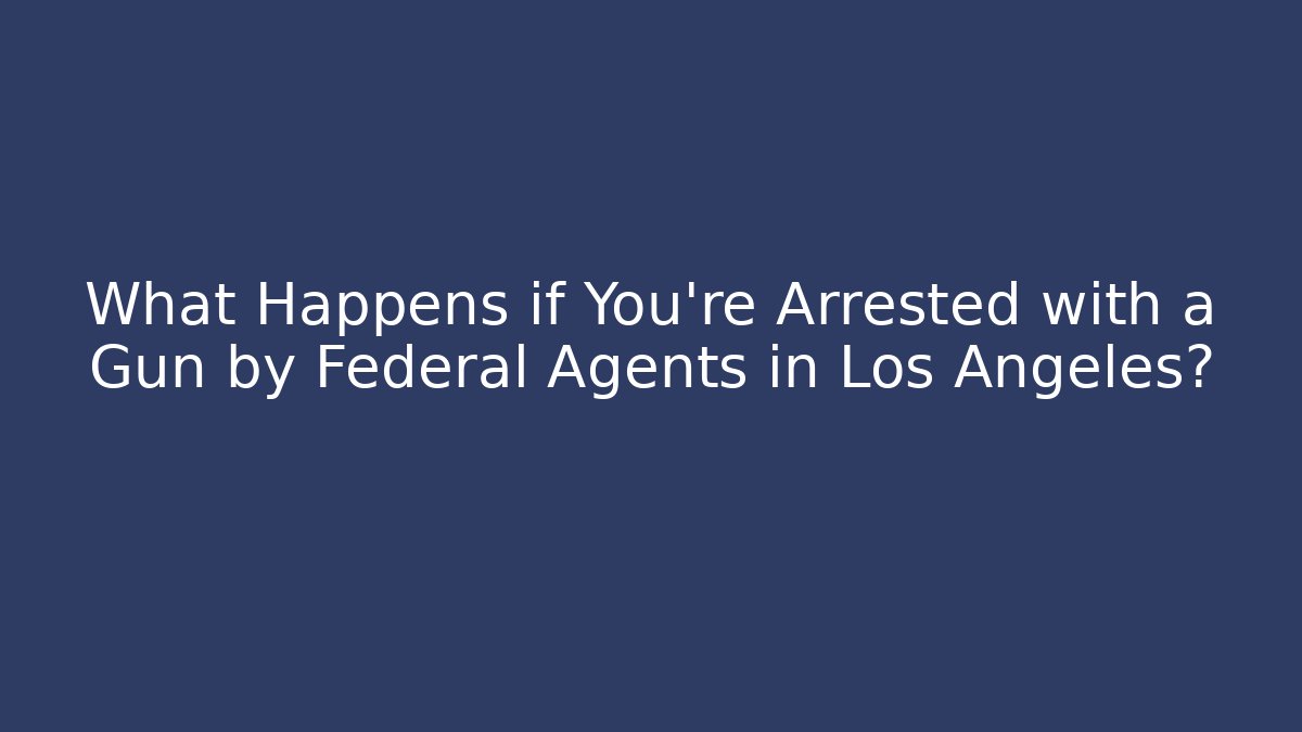 What Happens if You're Arrested with a Gun by Federal Agents in Los Angeles?