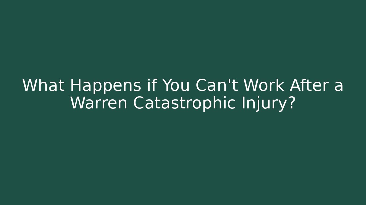 What Happens if You Can’t Work After a Warren Catastrophic Injury?