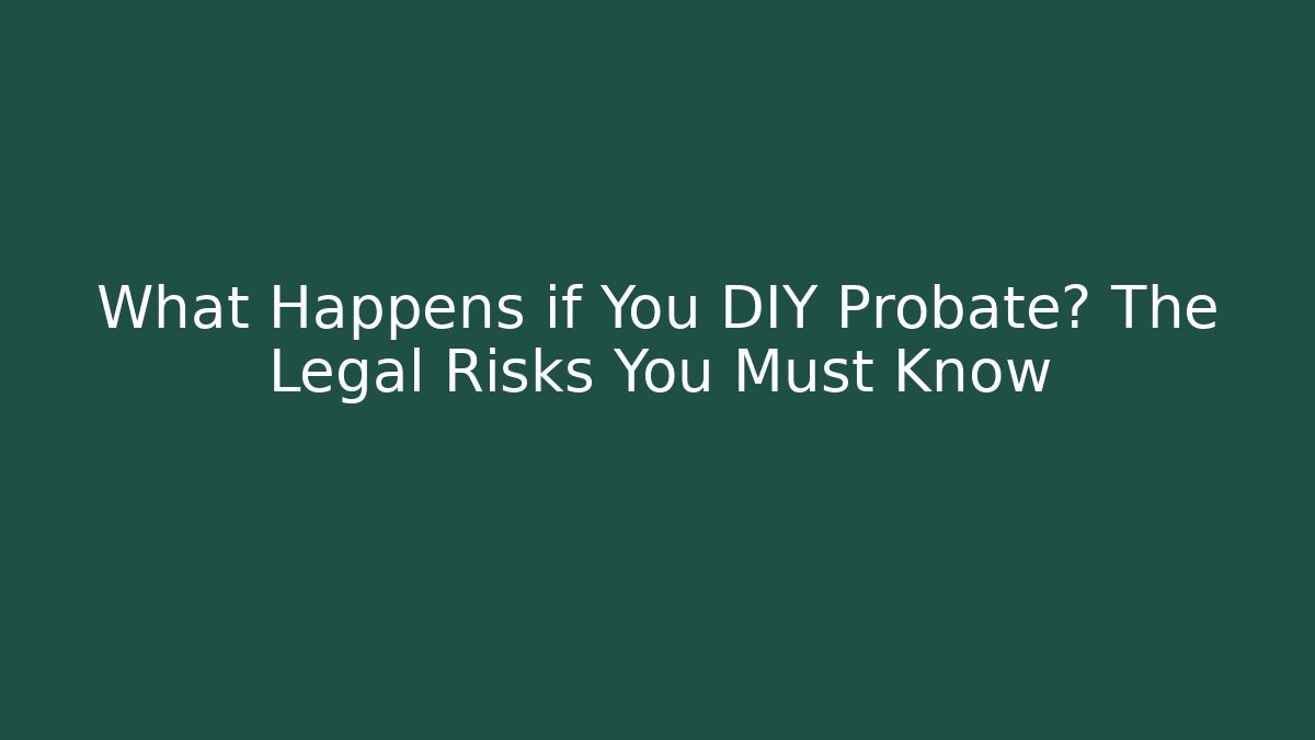 What Happens if You DIY Probate? The Legal Risks You Must Know