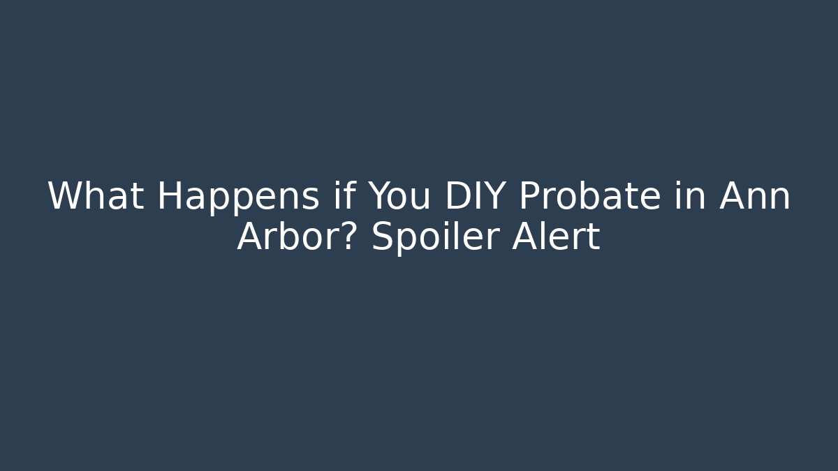 What Happens if You DIY Probate in Ann Arbor? Spoiler Alert